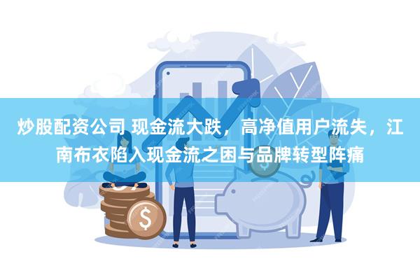 炒股配资公司 现金流大跌，高净值用户流失，江南布衣陷入现金流之困与品牌转型阵痛