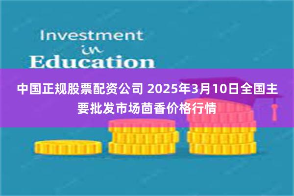 中国正规股票配资公司 2025年3月10日全国主要批发市场茴香价格行情