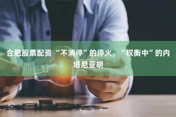 合肥股票配资 “不消停”的停火，“权衡中”的内塔尼亚胡