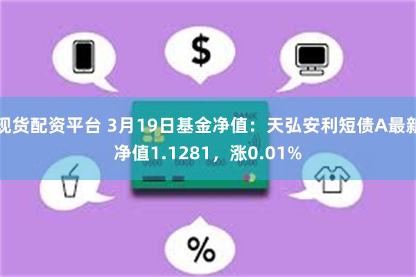 现货配资平台 3月19日基金净值：天弘安利短债A最新净值1.1281，涨0.01%